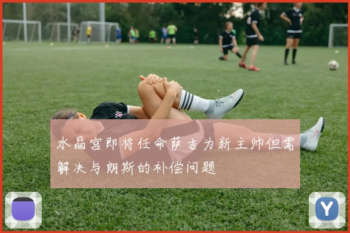 水晶宫即将任命萨吉为新主帅但需解决与朗斯的补偿问题
