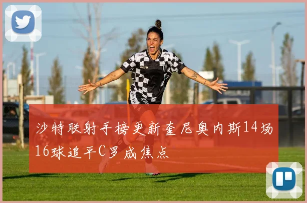 沙特联射手榜更新奎尼奥内斯14场16球追平C罗成焦点