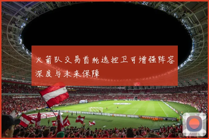 火箭队交易首轮选控卫可增强阵容深度与未来保障