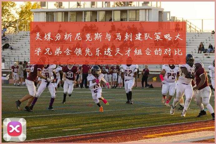 美媒分析尼克斯与马刺建队策略大学兄弟会领先乐透天才组合的对比