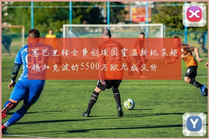 塞巴里转会费创埃因霍温新纪录超越加克波的5500万欧元成交价