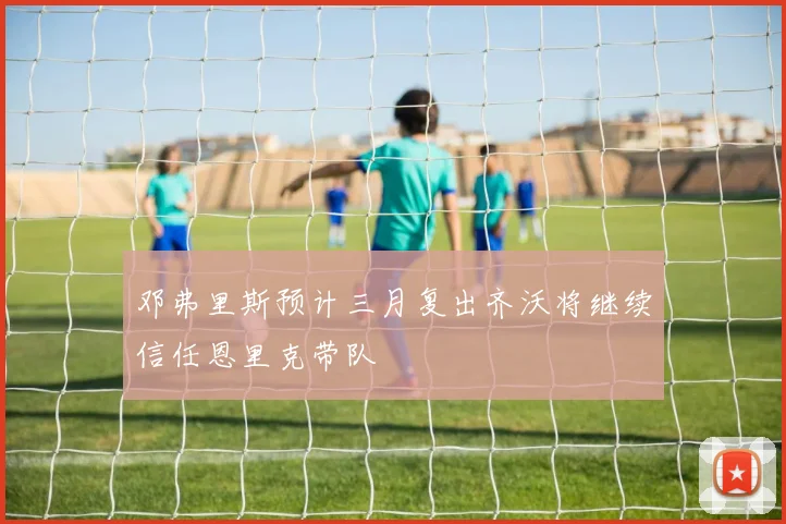 邓弗里斯预计三月复出齐沃将继续信任恩里克带队