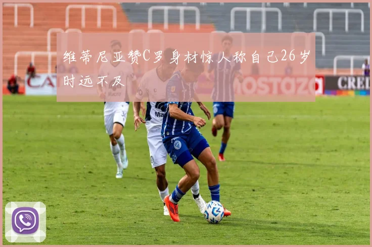 维蒂尼亚赞C罗身材惊人称自己26岁时远不及