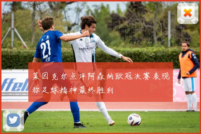 莱因克尔点评阿森纳欧冠决赛表现称足球精神最终胜利