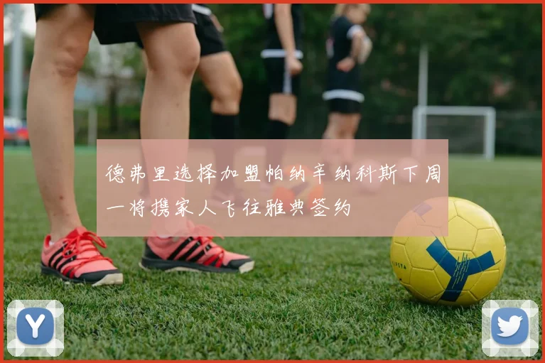 德弗里选择加盟帕纳辛纳科斯下周一将携家人飞往雅典签约